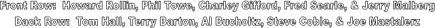 Front Row:  Howard Rollin, Phil Towe, Charley Gifford, Fred Searle, & Jerry Malberg
Back Row:  Tom Hall, Terry Barton, Al Bucholtz, Steve Coble, & Joe Mastalerz